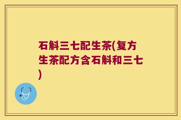 石斛三七配生茶(复方生茶配方含石斛和三七)