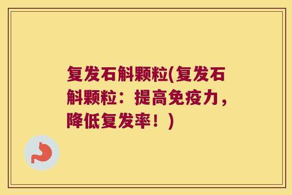 复发石斛颗粒(复发石斛颗粒：提高力，降低复发率！)