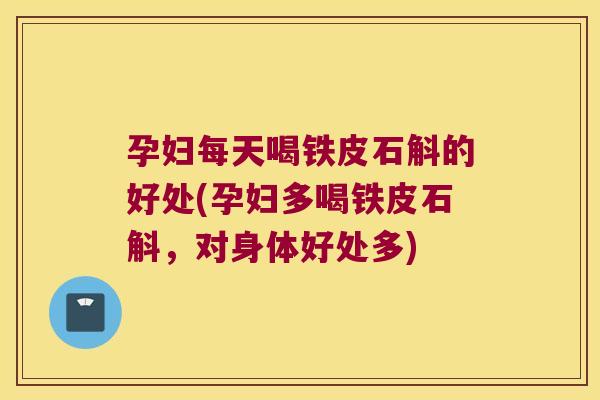 孕妇每天喝铁皮石斛的好处(孕妇多喝铁皮石斛，对身体好处多)