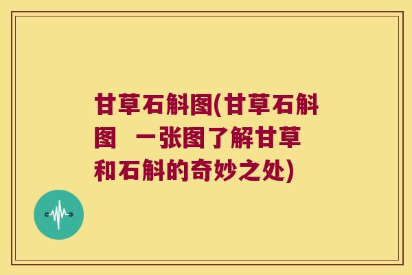 甘草石斛图(甘草石斛图 一张图了解甘草和石斛的奇妙之处) 甘草石斛图(甘草石斛图 一张图了解甘草和石斛的奇妙之处)
