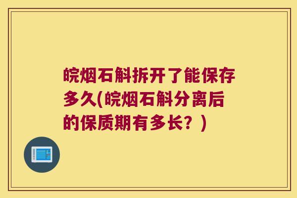 皖烟石斛拆开了能保存多久(皖烟石斛分离后的保质期有多长？)