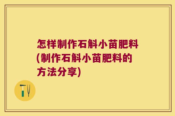 怎样制作石斛小苗肥料(制作石斛小苗肥料的方法分享)