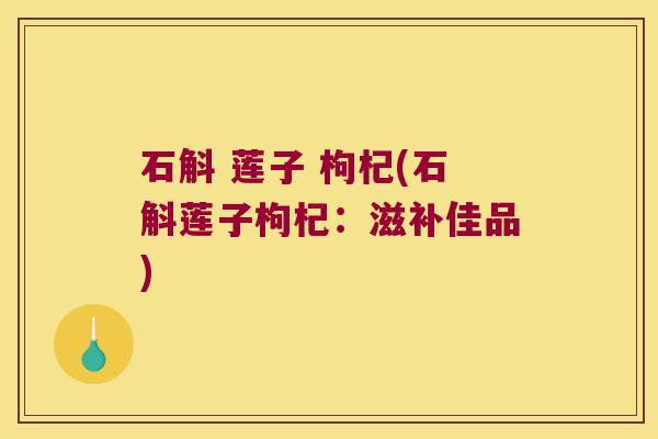 石斛 莲子 枸杞(石斛莲子枸杞：滋补佳品)