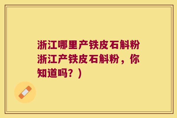 浙江哪里产铁皮石斛粉浙江产铁皮石斛粉，你知道吗？)