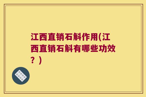 江西直销石斛作用(江西直销石斛有哪些功效？)