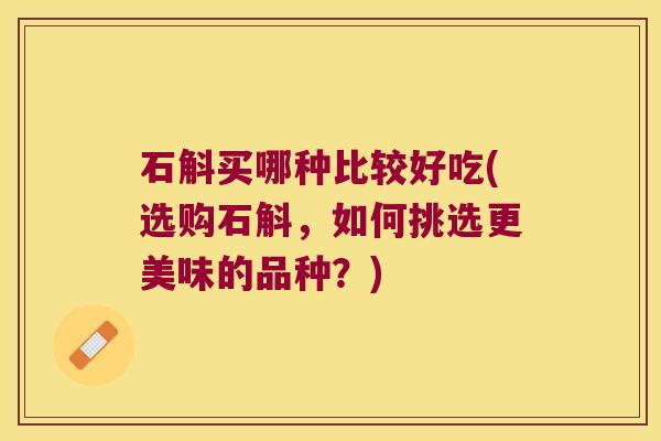 石斛买哪种比较好吃(选购石斛，如何挑选更美味的品种？)