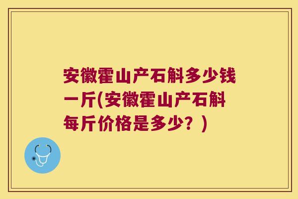 安徽霍山产石斛多少钱一斤(安徽霍山产石斛每斤价格是多少？)