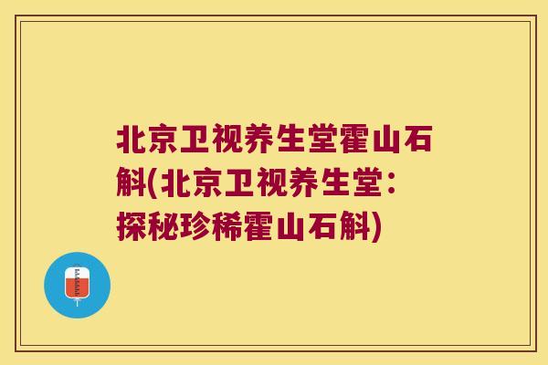 北京卫视养生堂霍山石斛(北京卫视养生堂：探秘珍稀霍山石斛)