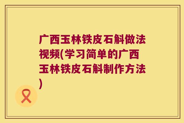 广西玉林铁皮石斛做法视频(学习简单的广西玉林铁皮石斛制作方法)