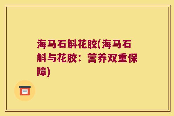 海马石斛花胶(海马石斛与花胶：营养双重保障)