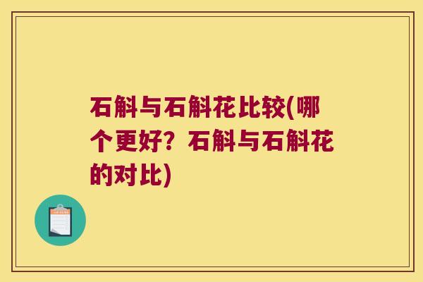 石斛与石斛花比较(哪个更好？石斛与石斛花的对比)