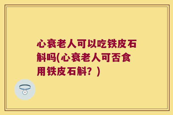 心衰老人可以吃铁皮石斛吗(心衰老人可否食用铁皮石斛？)