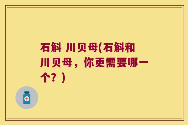 石斛 川贝母(石斛和川贝母，你更需要哪一个？)