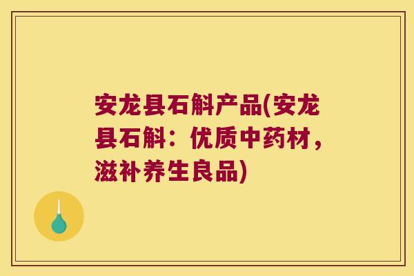 安龙县石斛产品(安龙县石斛：优质中药材，滋补养生良品)