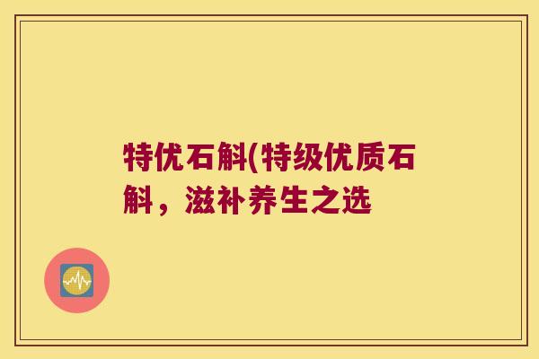 特优石斛(特级优质石斛，滋补养生之选