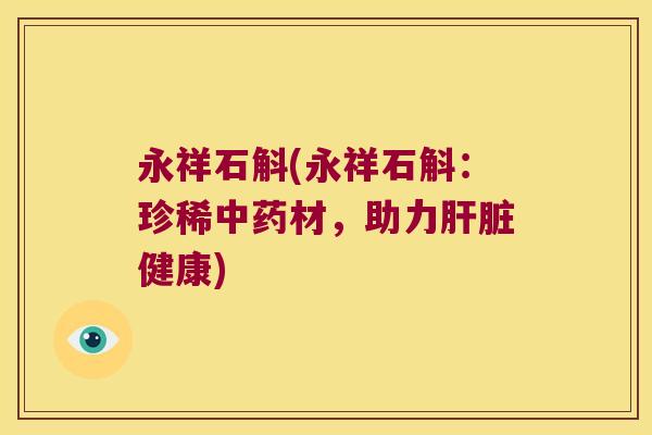 永祥石斛(永祥石斛：珍稀材，助力健康)