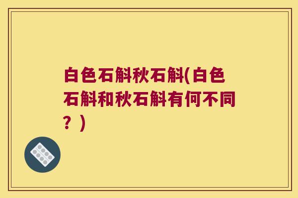 白色石斛秋石斛(白色石斛和秋石斛有何不同？)