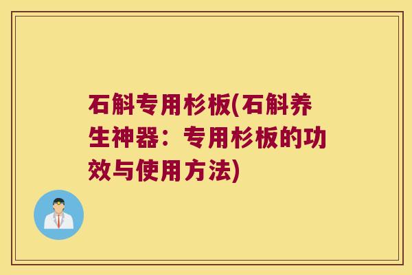 石斛专用杉板(石斛养生神器:专用杉板的功效与使用方法) 石斛专用杉板(石斛养生神器:专用杉板的功效与使用方法)
