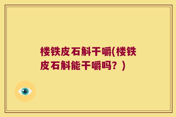 楼铁皮石斛干嚼(楼铁皮石斛能干嚼吗？)