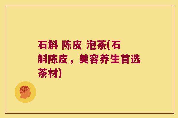 石斛 陈皮 泡茶(石斛陈皮，美容养生首选茶材)