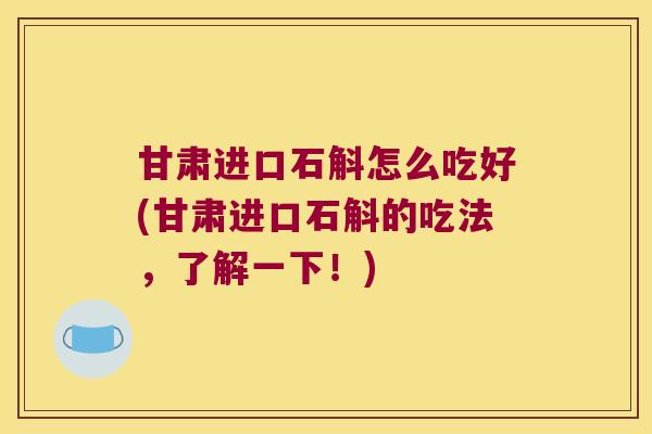 甘肃进口石斛怎么吃好(甘肃进口石斛的吃法，了解一下！)