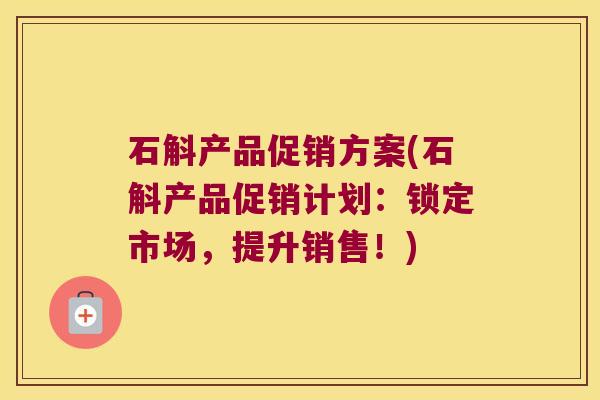 石斛产品促销方案(石斛产品促销计划：锁定市场，提升销售！)
