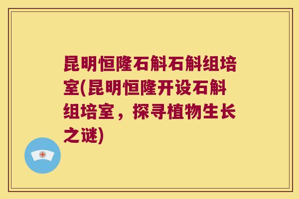 昆明恒隆石斛石斛组培室(昆明恒隆开设石斛组培室，探寻植物生长之谜)