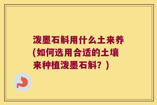泼墨石斛用什么土来养(如何选用合适的土壤来种植泼墨石斛?) 泼墨石斛用什么土来养(如何选用合适的土壤来种植泼墨石斛?)