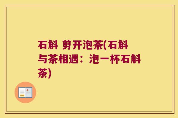 石斛 剪开泡茶(石斛与茶相遇：泡一杯石斛茶)