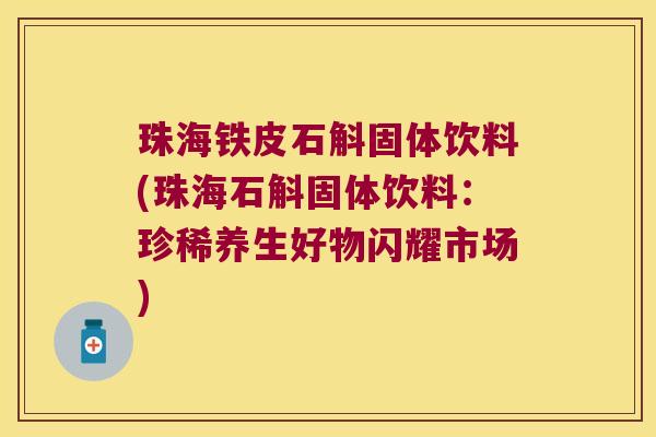 珠海铁皮石斛固体饮料(珠海石斛固体饮料：珍稀养生好物闪耀市场)