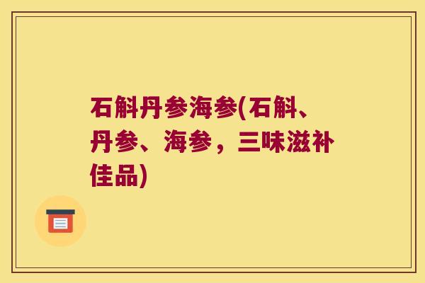 石斛丹参海参(石斛、丹参、海参，三味滋补佳品)