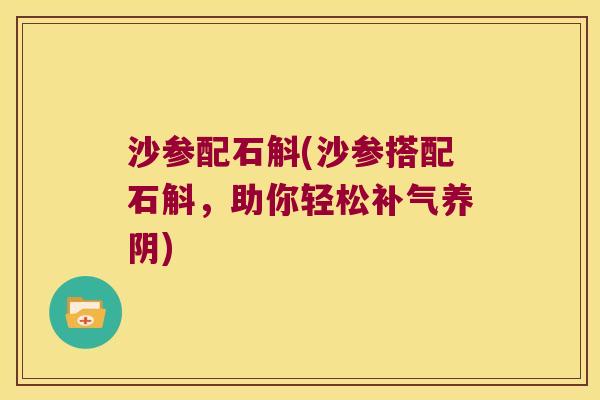 沙参配石斛(沙参搭配石斛，助你轻松补气养阴)