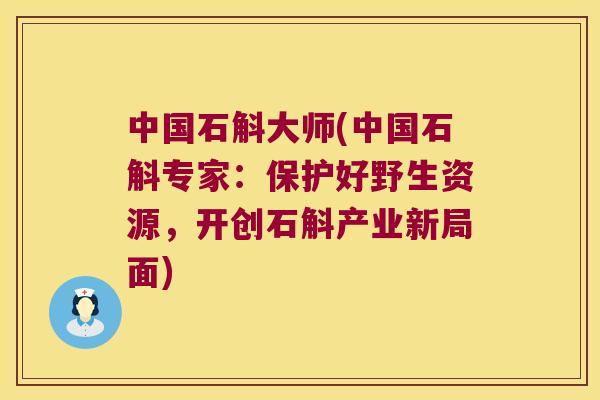 中国石斛大师(中国石斛专家:保护好野生资源,开创石斛产业新局面) 中国石斛大师(中国石斛专家:保护好野生资源,开创石斛产业新局面)