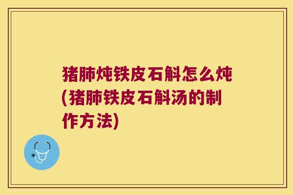 猪肺炖铁皮石斛怎么炖(猪肺铁皮石斛汤的制作方法)