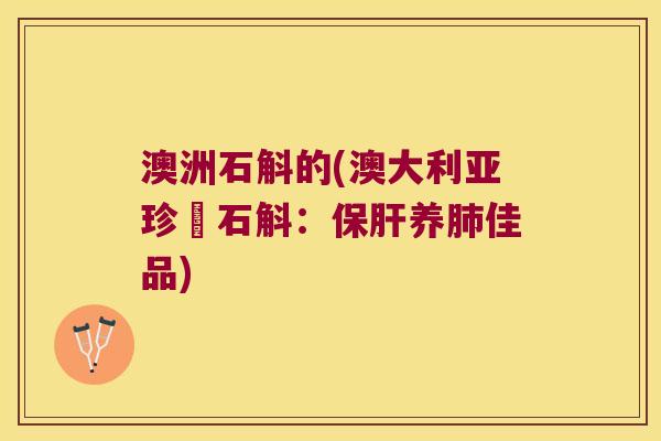 澳洲石斛的(澳大利亚珍貴石斛：保肝养肺佳品)