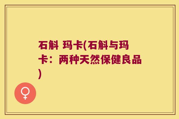 石斛 玛卡(石斛与玛卡：两种天然保健良品)
