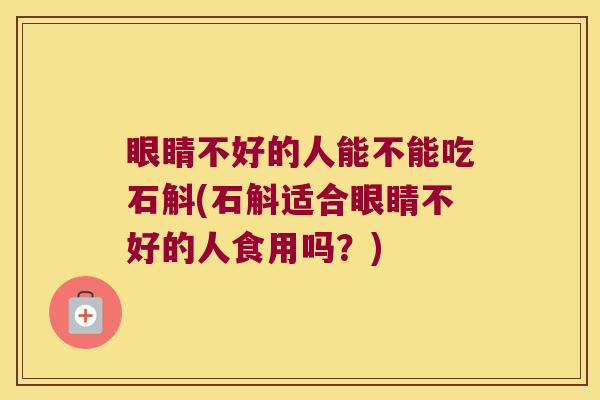 眼睛不好的人能不能吃石斛(石斛适合眼睛不好的人食用吗？)