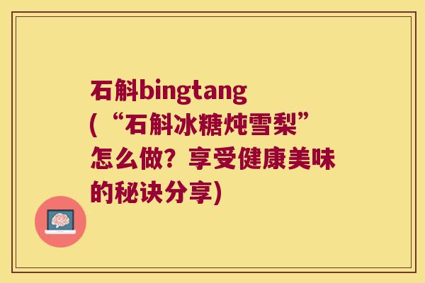 石斛bingtang(“石斛冰糖炖雪梨”怎么做？享受健康美味的秘诀分享)