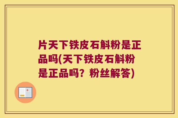 片天下铁皮石斛粉是正品吗(天下铁皮石斛粉是正品吗？粉丝解答)