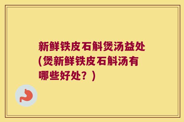 新鲜铁皮石斛煲汤益处(煲新鲜铁皮石斛汤有哪些好处？)