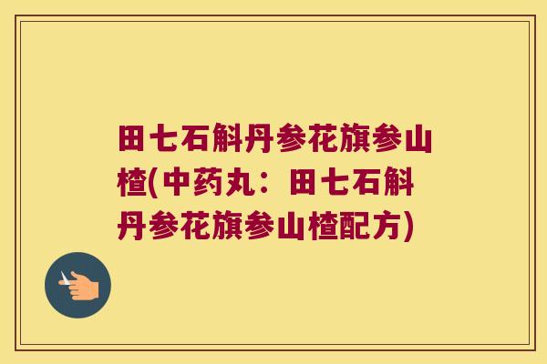 田七石斛丹参花旗参山楂(中药丸：田七石斛丹参花旗参山楂配方)