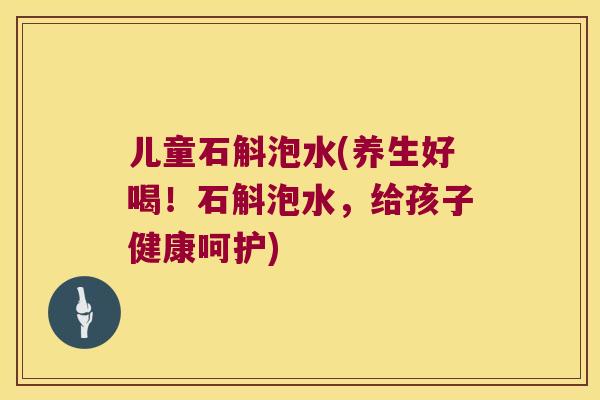 儿童石斛泡水(养生好喝！石斛泡水，给孩子健康呵护)