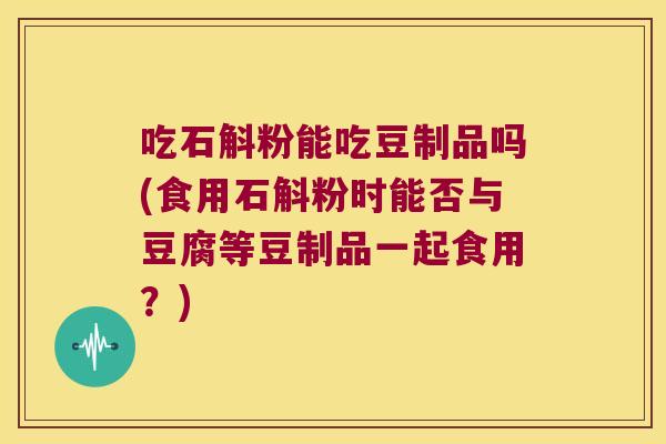 吃石斛粉能吃豆制品吗(食用石斛粉时能否与豆腐等豆制品一起食用？)