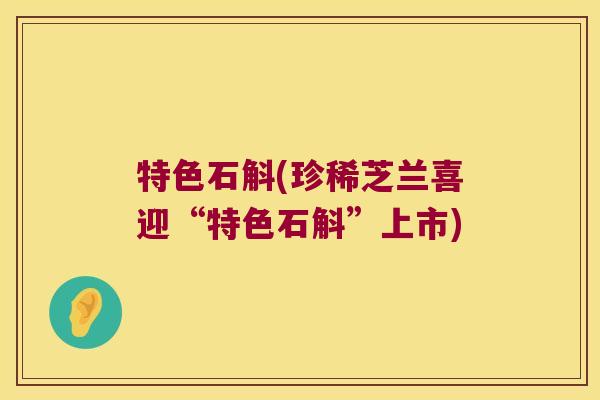 特色石斛(珍稀芝兰喜迎“特色石斛”上市)