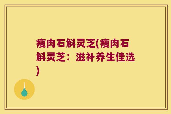 瘦肉石斛灵芝(瘦肉石斛灵芝：滋补养生佳选)
