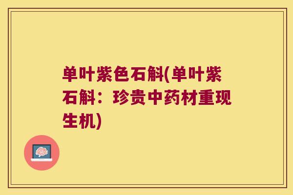 单叶紫色石斛(单叶紫石斛：珍贵中药材重现生机)