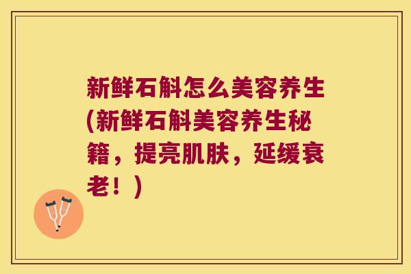 新鲜石斛怎么美容养生(新鲜石斛美容养生秘籍，提亮肌肤，延缓衰老！)