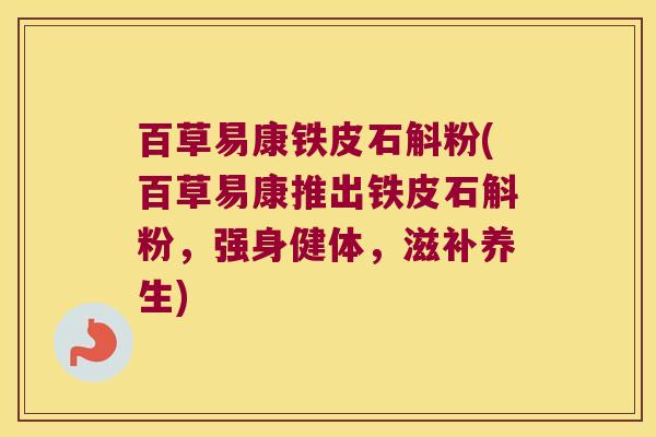 百草易康铁皮石斛粉(百草易康推出铁皮石斛粉，强身健体，滋补养生)