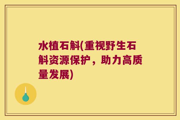 水植石斛(重视野生石斛资源保护，助力高质量发展)