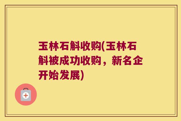 玉林石斛收购(玉林石斛被成功收购,新名企开始发展) 玉林石斛收购(玉林石斛被成功收购,新名企开始发展)
